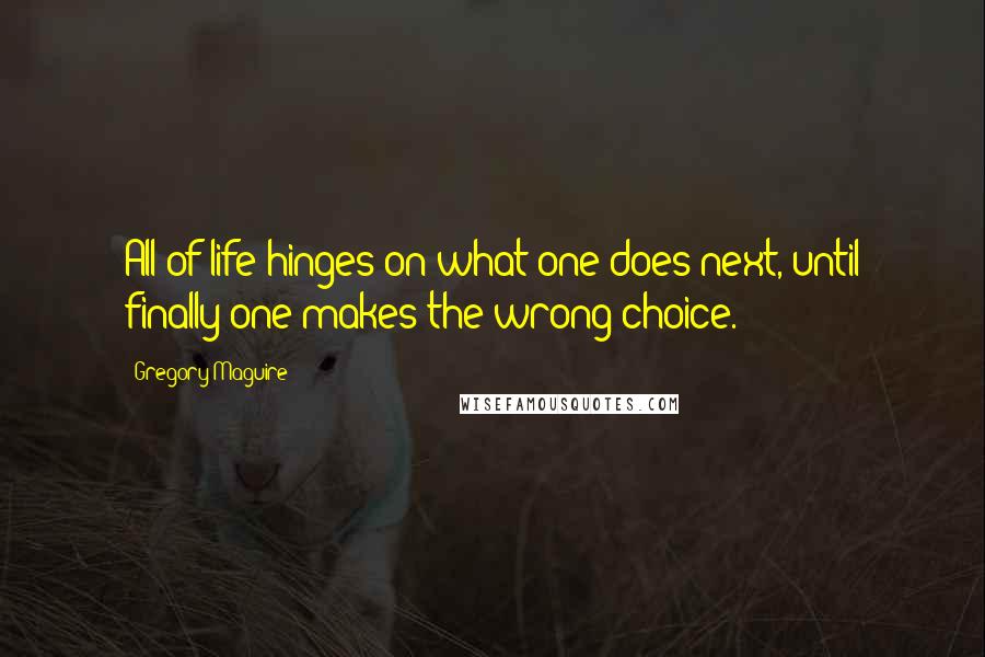 Gregory Maguire Quotes: All of life hinges on what one does next, until finally one makes the wrong choice.