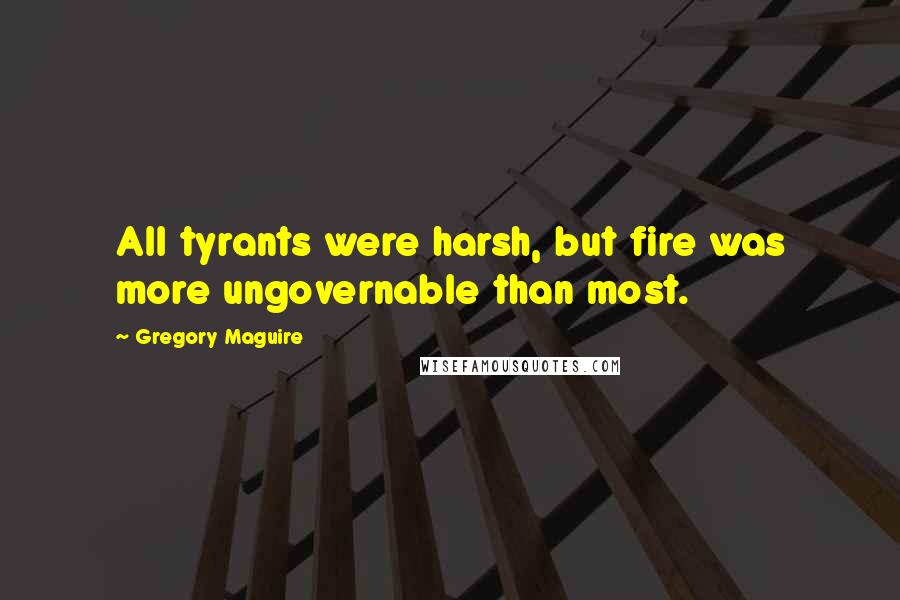 Gregory Maguire Quotes: All tyrants were harsh, but fire was more ungovernable than most.