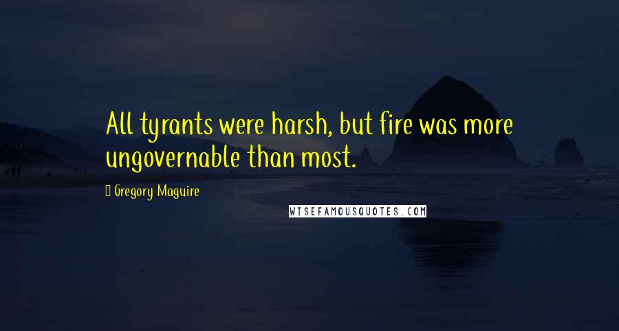 Gregory Maguire Quotes: All tyrants were harsh, but fire was more ungovernable than most.