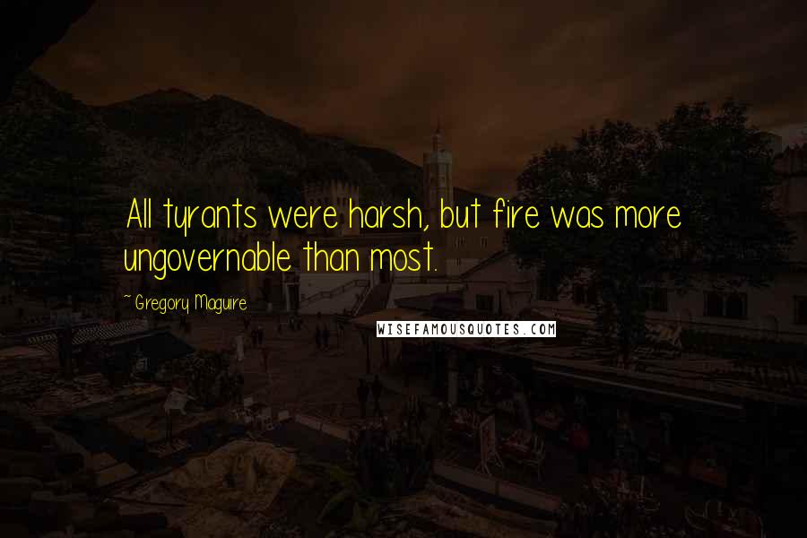 Gregory Maguire Quotes: All tyrants were harsh, but fire was more ungovernable than most.