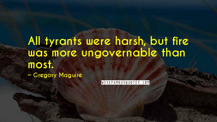 Gregory Maguire Quotes: All tyrants were harsh, but fire was more ungovernable than most.