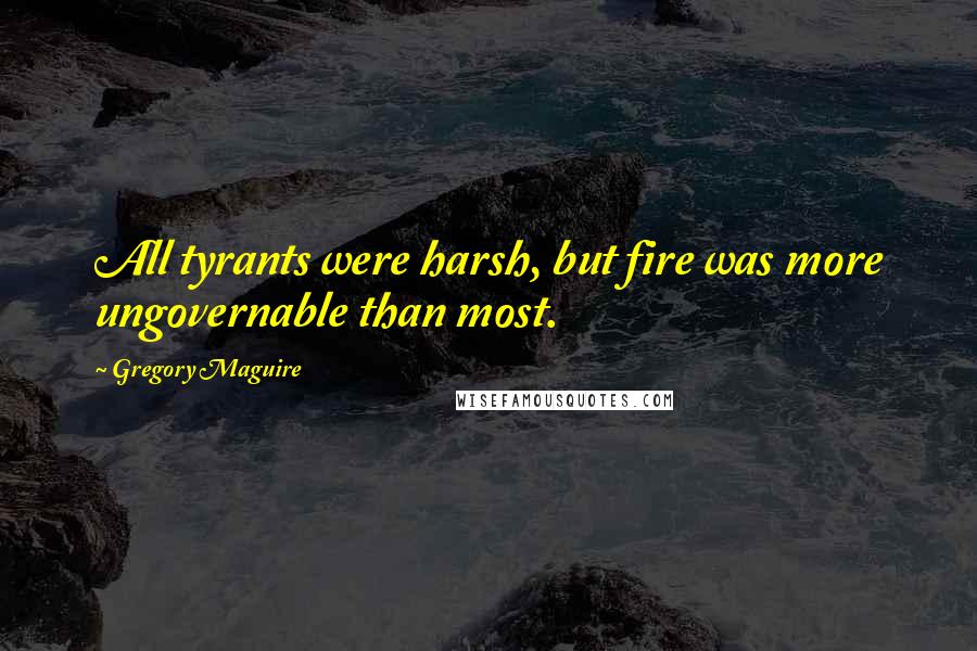 Gregory Maguire Quotes: All tyrants were harsh, but fire was more ungovernable than most.