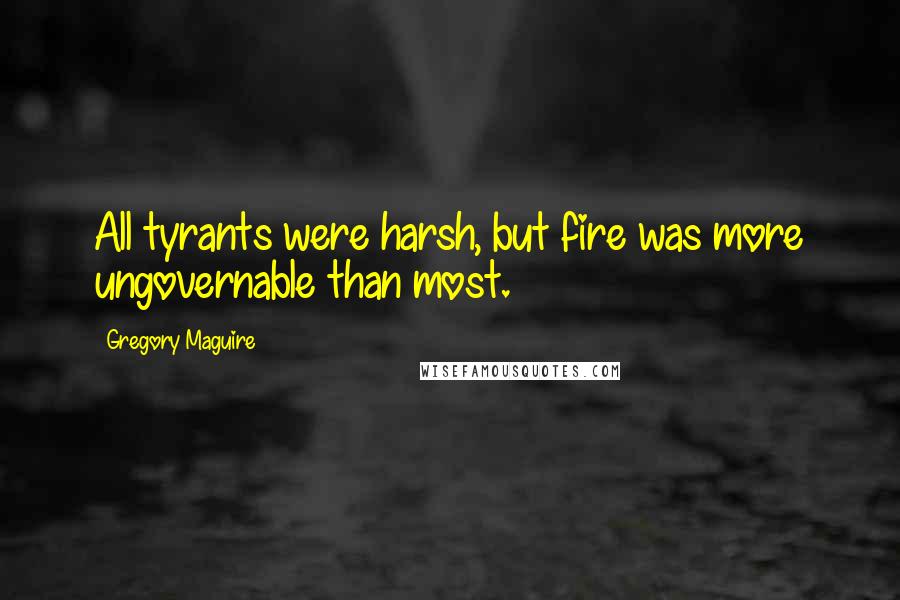 Gregory Maguire Quotes: All tyrants were harsh, but fire was more ungovernable than most.