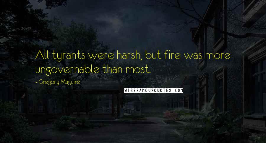 Gregory Maguire Quotes: All tyrants were harsh, but fire was more ungovernable than most.