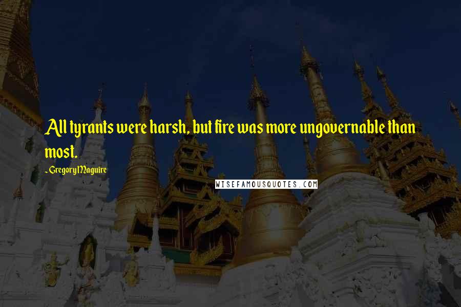 Gregory Maguire Quotes: All tyrants were harsh, but fire was more ungovernable than most.