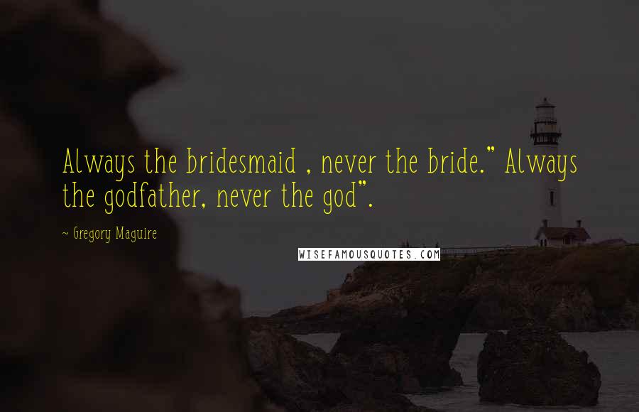 Gregory Maguire Quotes: Always the bridesmaid , never the bride." Always the godfather, never the god".