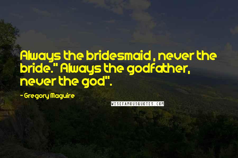 Gregory Maguire Quotes: Always the bridesmaid , never the bride." Always the godfather, never the god".