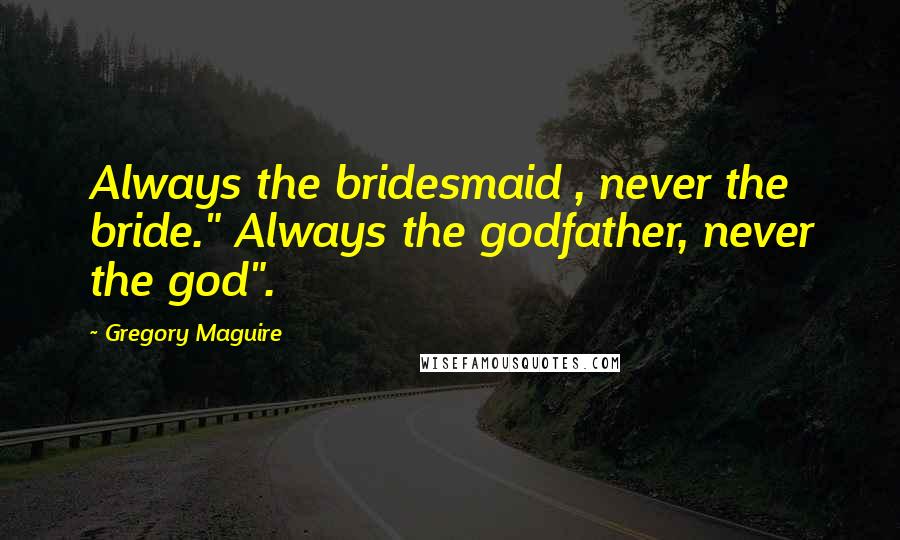 Gregory Maguire Quotes: Always the bridesmaid , never the bride." Always the godfather, never the god".