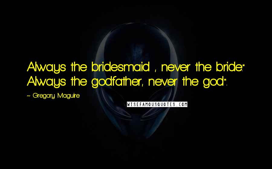 Gregory Maguire Quotes: Always the bridesmaid , never the bride." Always the godfather, never the god".