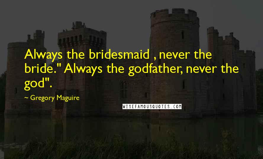 Gregory Maguire Quotes: Always the bridesmaid , never the bride." Always the godfather, never the god".