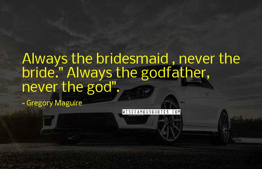 Gregory Maguire Quotes: Always the bridesmaid , never the bride." Always the godfather, never the god".