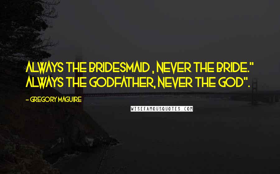 Gregory Maguire Quotes: Always the bridesmaid , never the bride." Always the godfather, never the god".