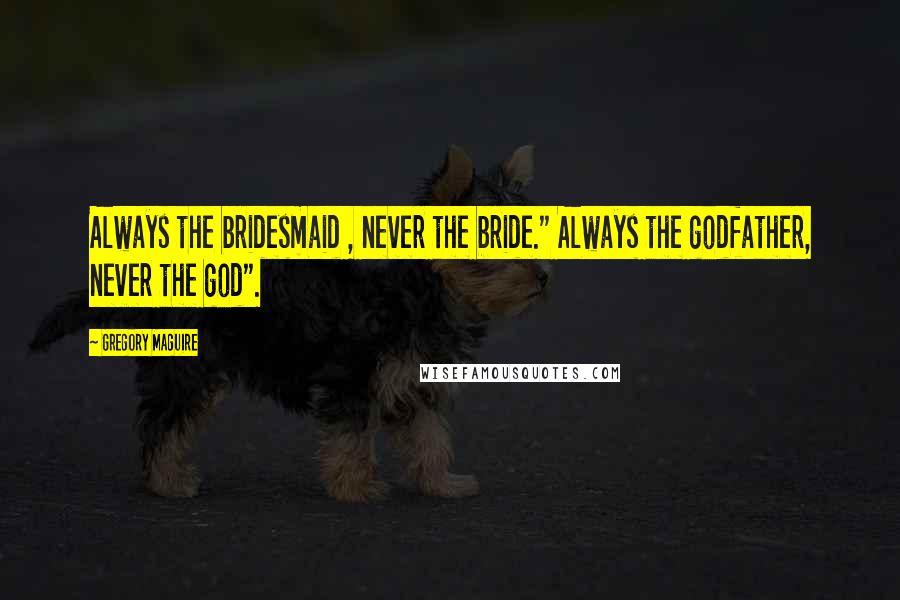 Gregory Maguire Quotes: Always the bridesmaid , never the bride." Always the godfather, never the god".