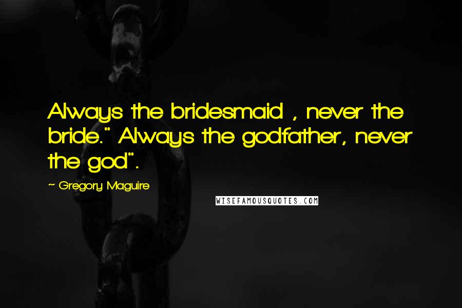 Gregory Maguire Quotes: Always the bridesmaid , never the bride." Always the godfather, never the god".