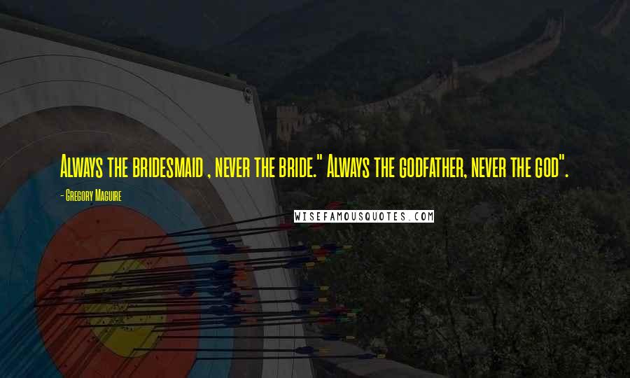 Gregory Maguire Quotes: Always the bridesmaid , never the bride." Always the godfather, never the god".