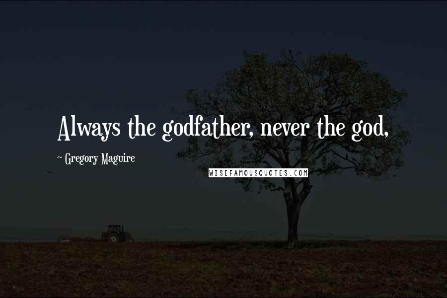 Gregory Maguire Quotes: Always the godfather, never the god,