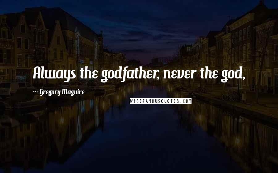 Gregory Maguire Quotes: Always the godfather, never the god,