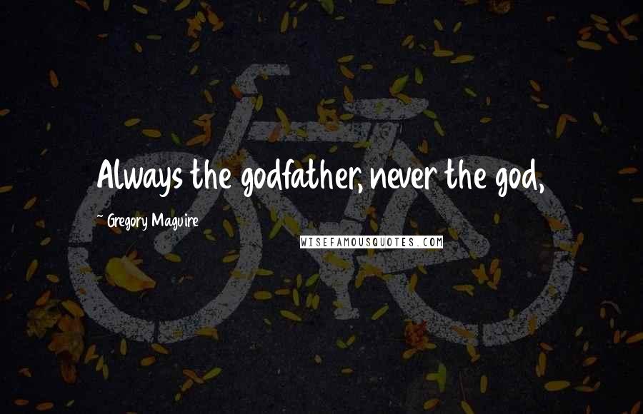 Gregory Maguire Quotes: Always the godfather, never the god,