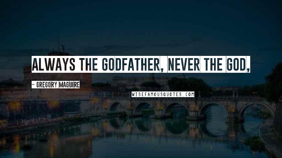 Gregory Maguire Quotes: Always the godfather, never the god,
