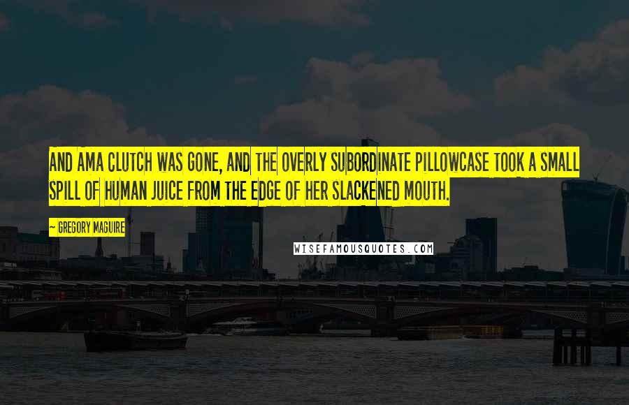 Gregory Maguire Quotes: And Ama Clutch was gone, and the overly subordinate pillowcase took a small spill of human juice from the edge of her slackened mouth.