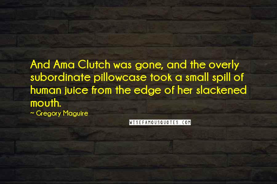 Gregory Maguire Quotes: And Ama Clutch was gone, and the overly subordinate pillowcase took a small spill of human juice from the edge of her slackened mouth.