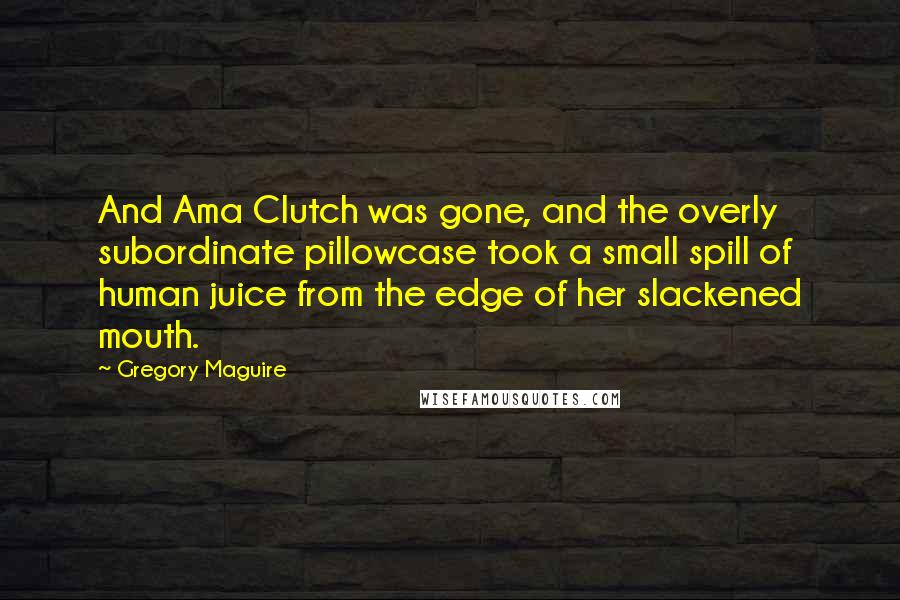 Gregory Maguire Quotes: And Ama Clutch was gone, and the overly subordinate pillowcase took a small spill of human juice from the edge of her slackened mouth.