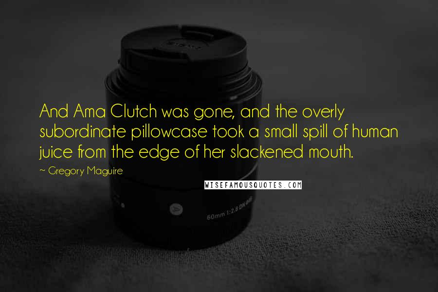 Gregory Maguire Quotes: And Ama Clutch was gone, and the overly subordinate pillowcase took a small spill of human juice from the edge of her slackened mouth.