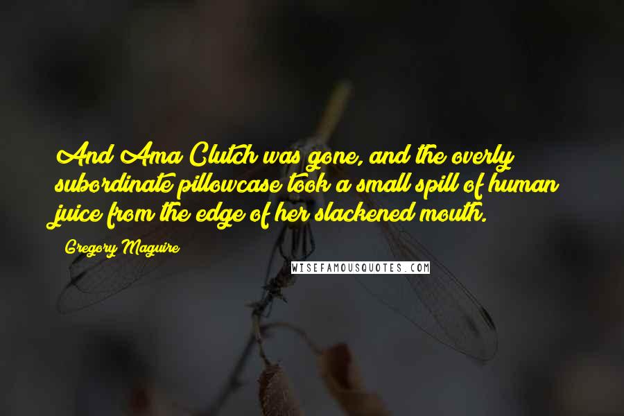 Gregory Maguire Quotes: And Ama Clutch was gone, and the overly subordinate pillowcase took a small spill of human juice from the edge of her slackened mouth.