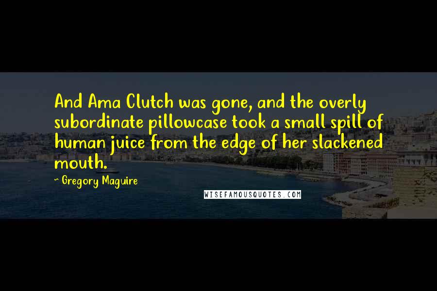 Gregory Maguire Quotes: And Ama Clutch was gone, and the overly subordinate pillowcase took a small spill of human juice from the edge of her slackened mouth.