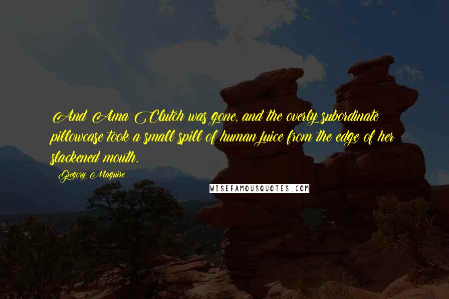 Gregory Maguire Quotes: And Ama Clutch was gone, and the overly subordinate pillowcase took a small spill of human juice from the edge of her slackened mouth.