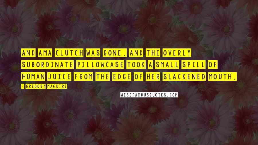 Gregory Maguire Quotes: And Ama Clutch was gone, and the overly subordinate pillowcase took a small spill of human juice from the edge of her slackened mouth.