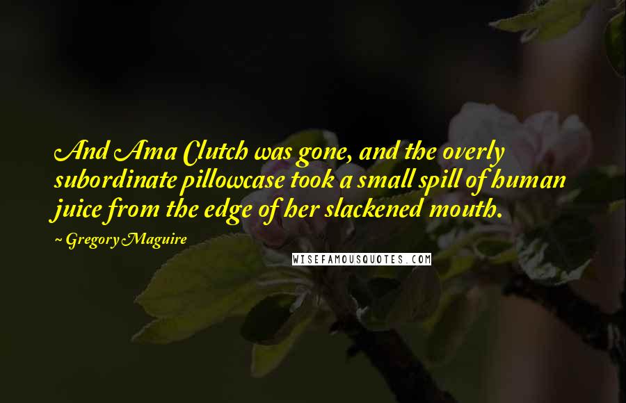 Gregory Maguire Quotes: And Ama Clutch was gone, and the overly subordinate pillowcase took a small spill of human juice from the edge of her slackened mouth.