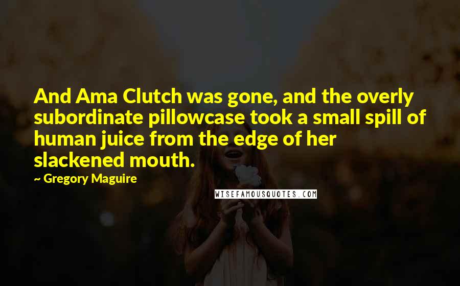 Gregory Maguire Quotes: And Ama Clutch was gone, and the overly subordinate pillowcase took a small spill of human juice from the edge of her slackened mouth.