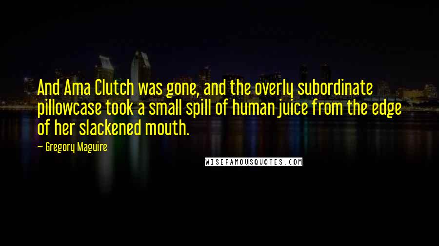 Gregory Maguire Quotes: And Ama Clutch was gone, and the overly subordinate pillowcase took a small spill of human juice from the edge of her slackened mouth.