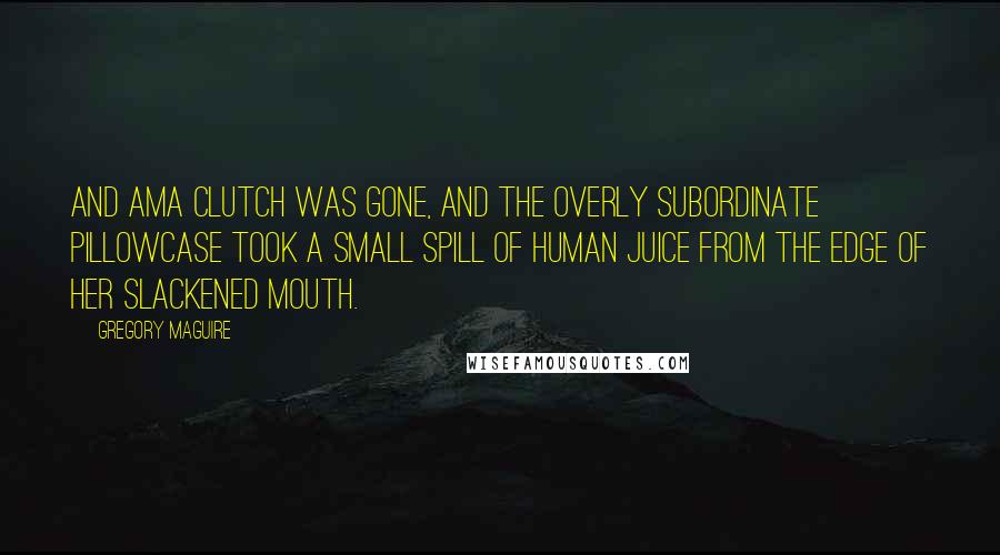 Gregory Maguire Quotes: And Ama Clutch was gone, and the overly subordinate pillowcase took a small spill of human juice from the edge of her slackened mouth.