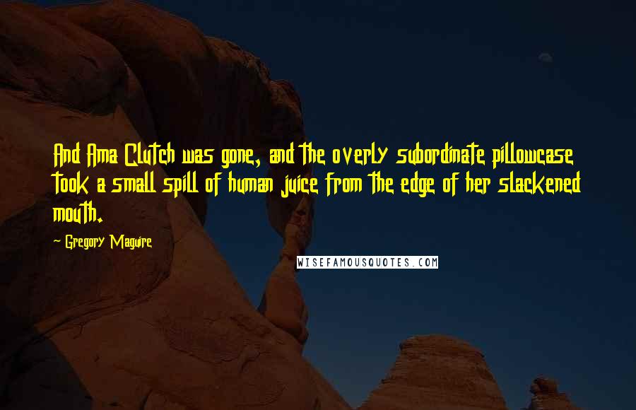 Gregory Maguire Quotes: And Ama Clutch was gone, and the overly subordinate pillowcase took a small spill of human juice from the edge of her slackened mouth.