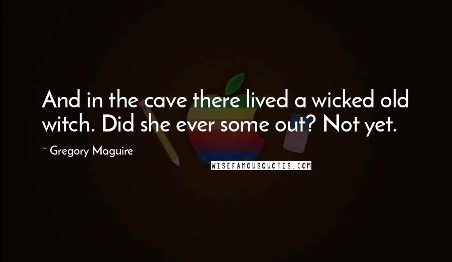 Gregory Maguire Quotes: And in the cave there lived a wicked old witch. Did she ever some out? Not yet.