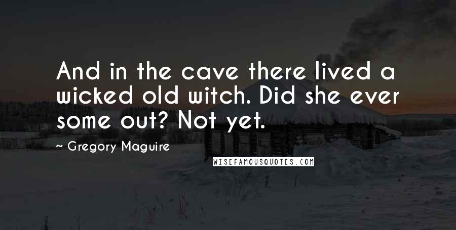 Gregory Maguire Quotes: And in the cave there lived a wicked old witch. Did she ever some out? Not yet.