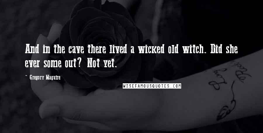 Gregory Maguire Quotes: And in the cave there lived a wicked old witch. Did she ever some out? Not yet.