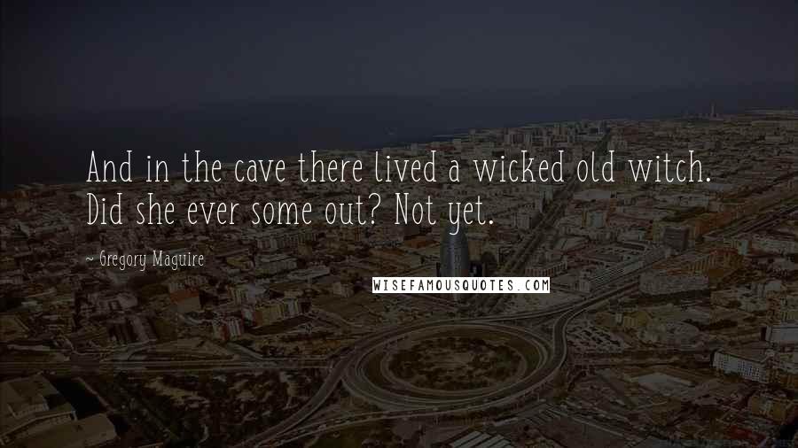 Gregory Maguire Quotes: And in the cave there lived a wicked old witch. Did she ever some out? Not yet.