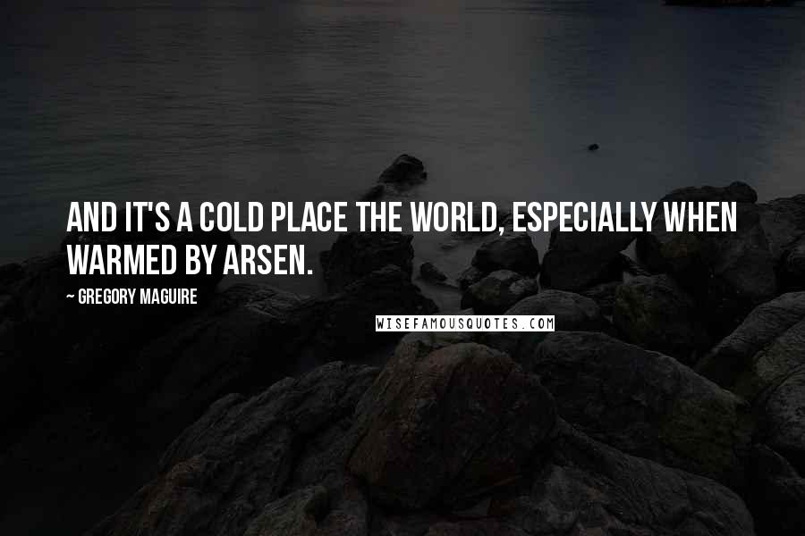 Gregory Maguire Quotes: And it's a cold place the world, especially when warmed by arsen.