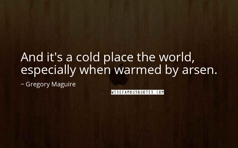 Gregory Maguire Quotes: And it's a cold place the world, especially when warmed by arsen.