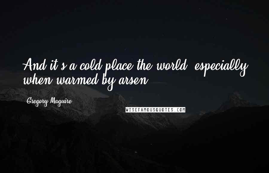 Gregory Maguire Quotes: And it's a cold place the world, especially when warmed by arsen.