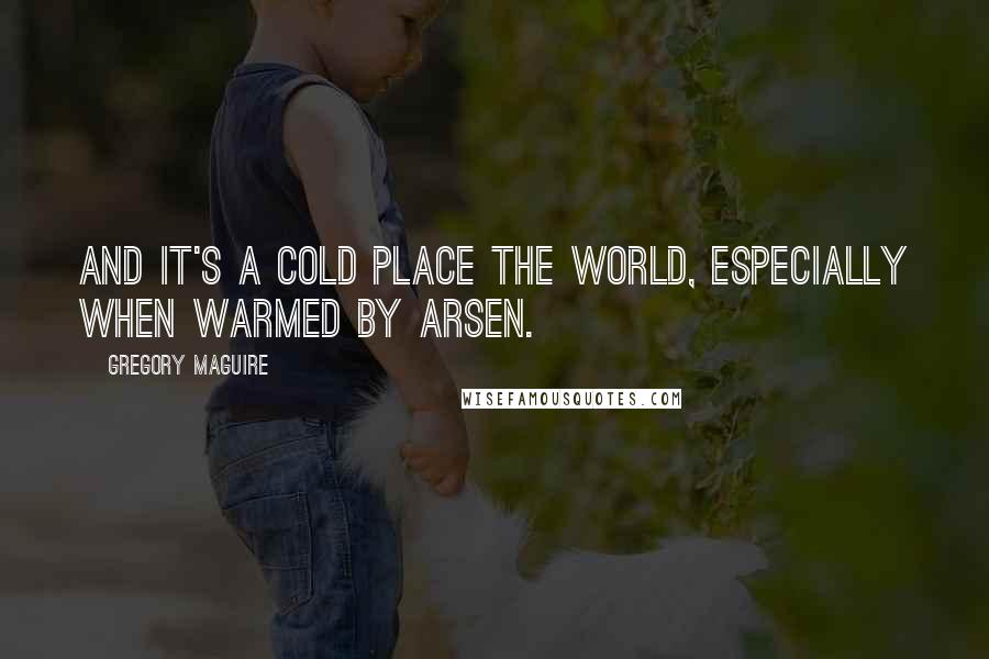 Gregory Maguire Quotes: And it's a cold place the world, especially when warmed by arsen.