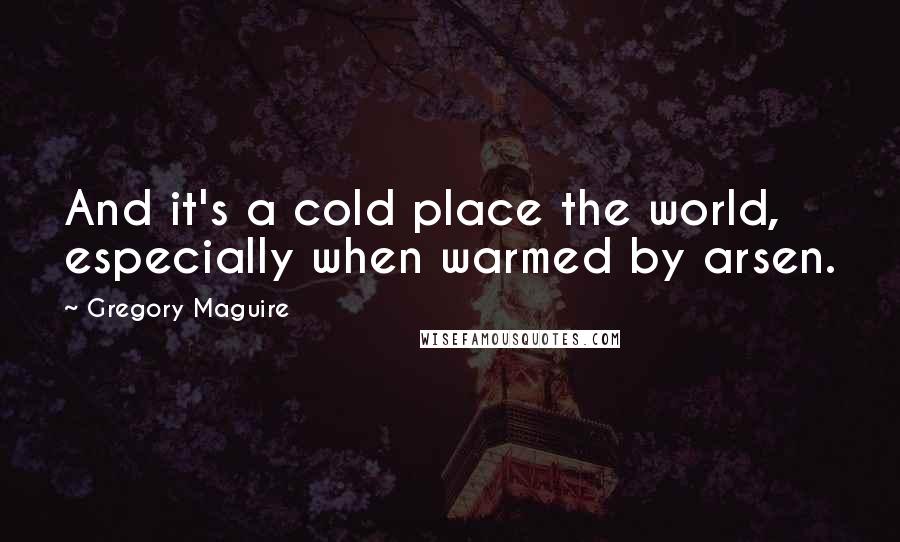 Gregory Maguire Quotes: And it's a cold place the world, especially when warmed by arsen.