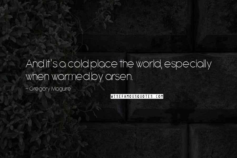 Gregory Maguire Quotes: And it's a cold place the world, especially when warmed by arsen.