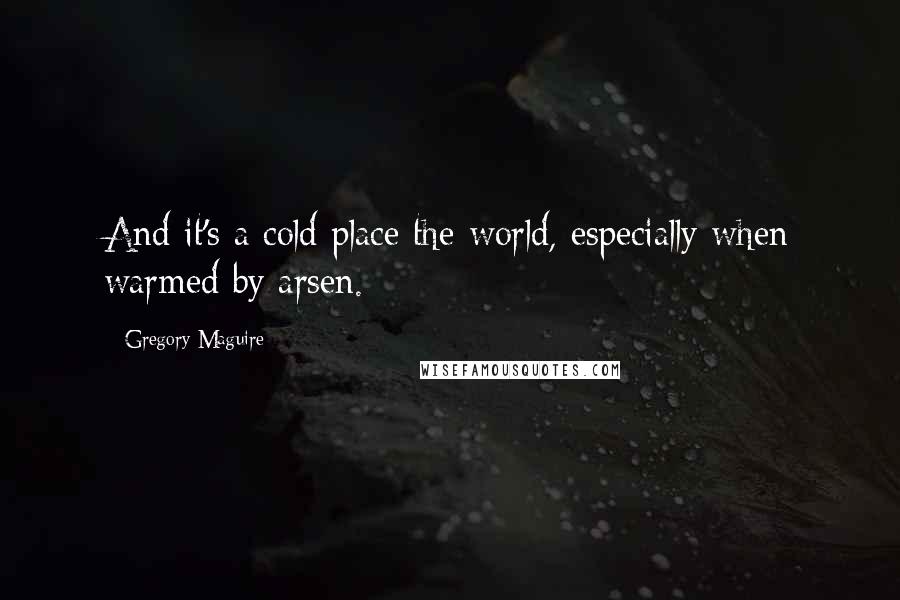 Gregory Maguire Quotes: And it's a cold place the world, especially when warmed by arsen.