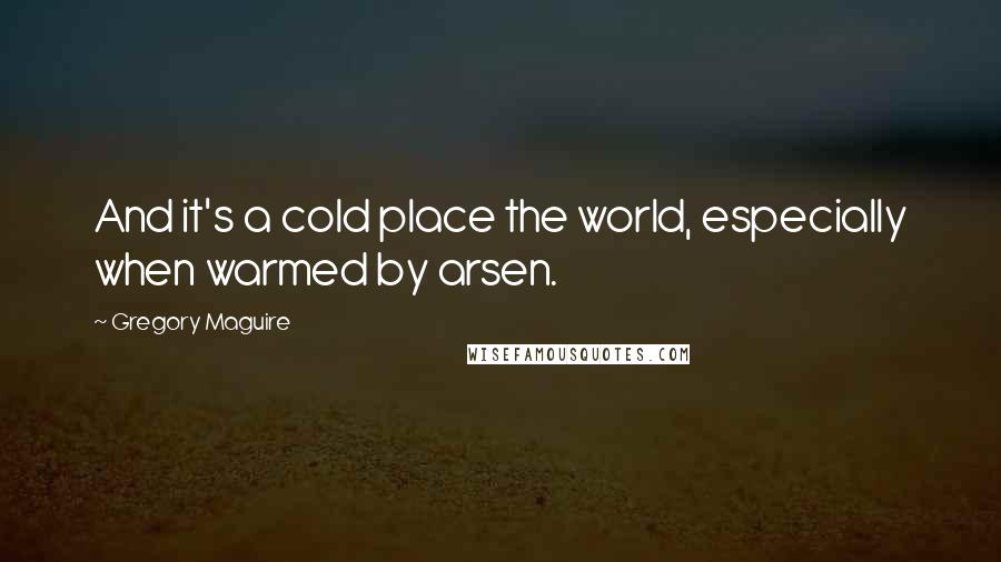 Gregory Maguire Quotes: And it's a cold place the world, especially when warmed by arsen.