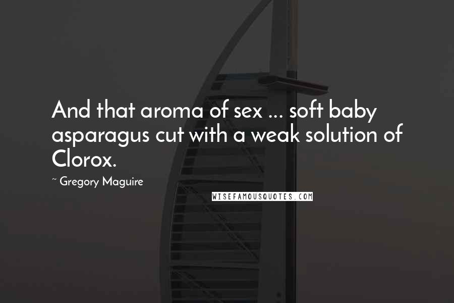 Gregory Maguire Quotes: And that aroma of sex ... soft baby asparagus cut with a weak solution of Clorox.