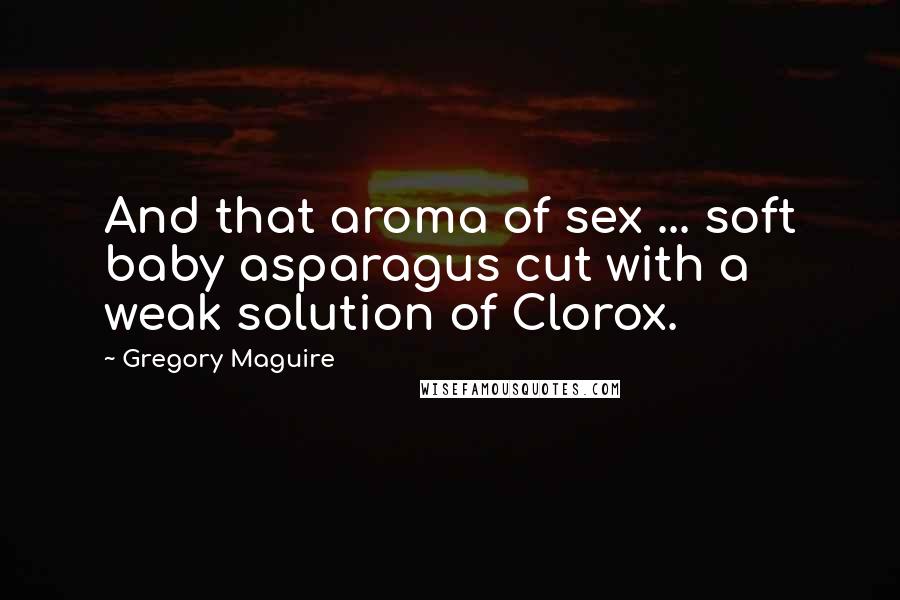 Gregory Maguire Quotes: And that aroma of sex ... soft baby asparagus cut with a weak solution of Clorox.